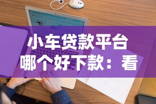 小车贷款平台哪个好下款：看看这五个跟安逸花差不多的平台