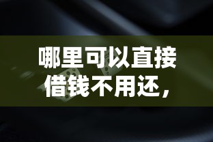 哪里可以直接借钱不用还，整理5个借钱平台不看综合评估的口子