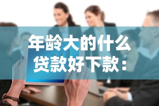 年龄大的什么贷款好下款：整合5个哪些网贷平台容易贷款
