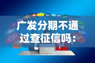 广发分期不通过查征信吗：分享5个借钱好通过率高平台