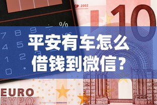 平安有车怎么借钱到微信？试试这五个网贷全拒了还能撸的口子
