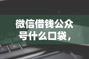 微信借钱公众号什么口袋，整理5个可以预支500元的平台