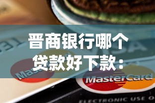 晋商银行哪个贷款好下款：分享5个值得信赖的借钱app