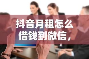 抖音月租怎么借钱到微信，整合5个平台容易借款成功