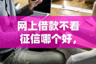 网上借款不看征信哪个好，整理5个平台借钱好借