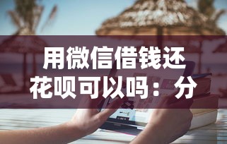 用微信借钱还花呗可以吗：分享五个被执行人下款口子