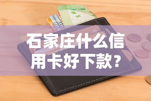 石家庄什么信用卡好下款？整理5个征信花了可以贷款的平台