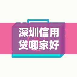 深圳信用贷哪家好下款快：整合五个网贷最好下款的平台