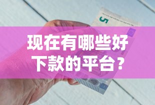 现在有哪些好下款的平台？看看这五个当前逾期严重能下款的平台
