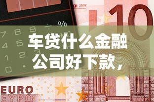 车贷什么金融公司好下款，看看这5个17岁平台可以借钱