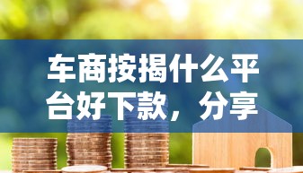 车商按揭什么平台好下款，分享5个有什么可以贷款的平台