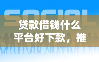 贷款借钱什么平台好下款，推荐五个大学生可以借钱的平台