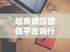 越南微信借钱平台叫什么？公布五个黑户可以借钱的平台