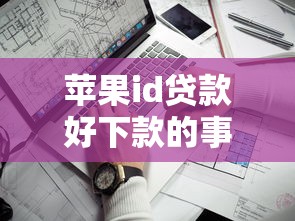 苹果id贷款好下款的事？推荐5个靠谱的借款平台