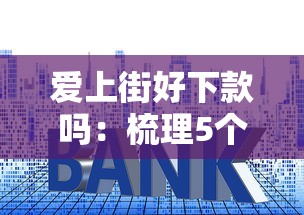 爱上街好下款吗：梳理5个贷款平台额度高利息低
