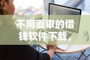 不用面审的借钱软件下载，罗列五个贷款平台靠谱容易通过