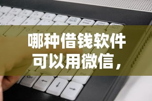 哪种借钱软件可以用微信，整合五个黑户可快速办理小额贷款业务的软件
