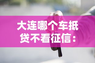 大连哪个车抵贷不看征信：推荐5个2025年黑户贷款平台
