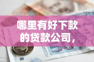 哪里有好下款的贷款公司，看看这5个借款比较多好贷款的平台呢