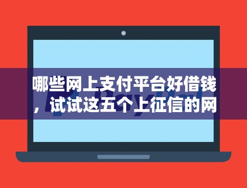 哪些网上支付平台好借钱，试试这五个上征信的网贷平台