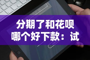 分期了和花呗哪个好下款:试试这五个网黑真正能下款的平台 分期了和花呗哪个好下款:试试这五个网黑真正能下款的平台