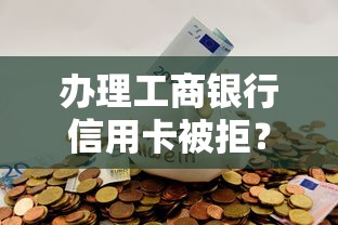 办理工商银行信用卡被拒？公布5个最新撸口子