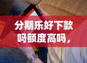 分期乐好下款吗额度高吗，看看这五个贷款10万比较容易的app