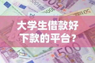 大学生借款好下款的平台？整合五个综合评价不足借款平台能够借到钱