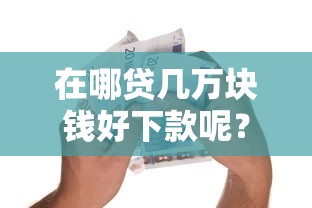 在哪贷几万块钱好下款呢？推荐五个消费贷款平台