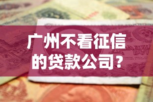 广州不看征信的贷款公司？分享5个黑户下钱的口子