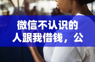 微信不认识的人跟我借钱，公布5个怎么样投诉网贷平台