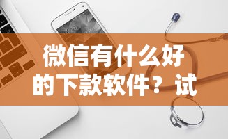 微信有什么好的下款软件？试试这5个360贷款平台