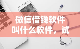 微信借钱软件叫什么软件，试试这5个什么网贷是正规平台