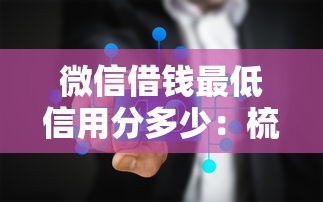 微信借钱最低信用分多少：梳理5个平台借钱不上征信