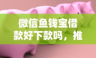 微信鱼钱宝借款好下款吗，推荐五个贷款平台容易借又安全