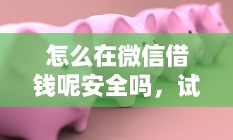 怎么在微信借钱呢安全吗，试试这五个借款平台好贷款啊