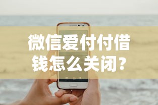 微信爱付付借钱怎么关闭？试试这5个十大正规网贷平台排名不分先后