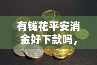 有钱花平安消金好下款吗，整合五个电商贷款平台