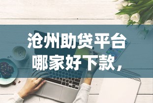 沧州助贷平台哪家好下款，试试这五个综合评分不足有负债都能下款app