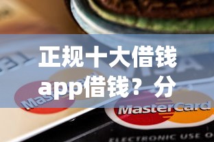 正规十大借钱app借钱？分享5个12月独家贷款的口子