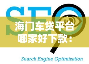 海门车贷平台哪家好下款：看看这5个正规平台借钱