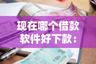现在哪个借款软件好下款：梳理五个利息低的网贷软件