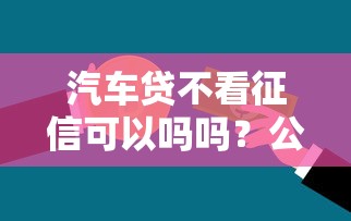 汽车贷不看征信可以吗吗？公布5个不看征信的借款平台百分百通过