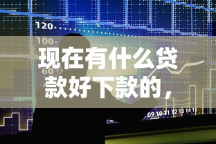 现在有什么贷款好下款的，整合5个平台贷款好通过