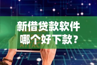 新借贷款软件哪个好下款？试试这五个十大良心贷款平台推荐