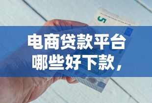 电商贷款平台哪些好下款，公布五个好下款的网贷平台