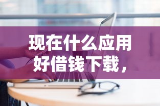 现在什么应用好借钱下载，公布5个个人对个人贷款平台