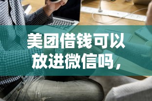 美团借钱可以放进微信吗，试试这五个贷款平台推荐
