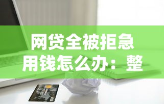 网贷全被拒急用钱怎么办：整理5个网贷借款平台好