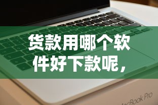 货款用哪个软件好下款呢，罗列5个大学生可以使用的平台